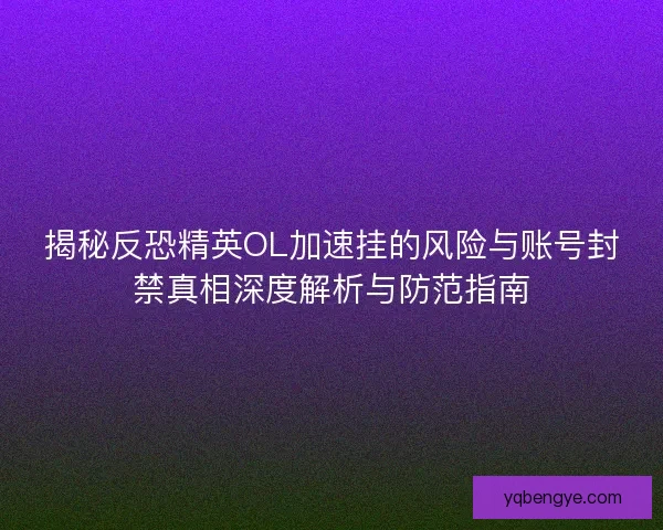 揭秘反恐精英OL加速挂的风险与账号封禁真相深度解析与防范指南