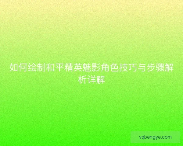 如何绘制和平精英魅影角色技巧与步骤解析详解