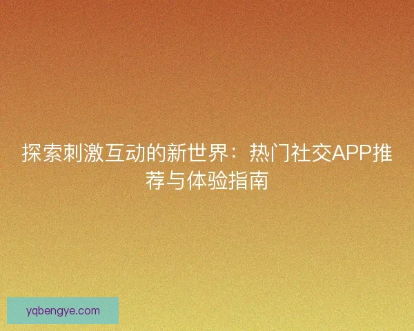 探索刺激互动的新世界：热门社交APP推荐与体验指南