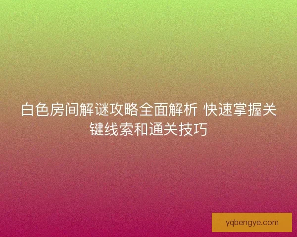 白色房间解谜攻略全面解析 快速掌握关键线索和通关技巧
