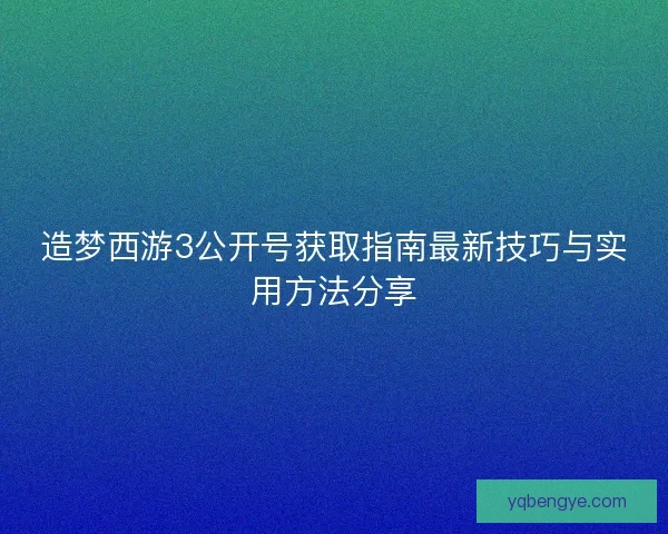 造梦西游3公开号获取指南最新技巧与实用方法分享