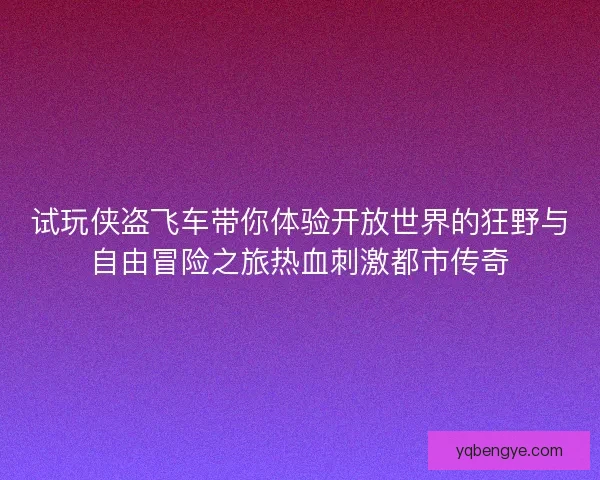 试玩侠盗飞车带你体验开放世界的狂野与自由冒险之旅热血刺激都市传奇