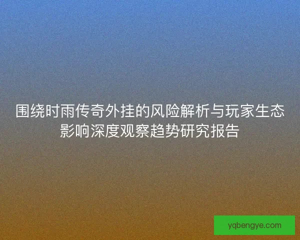 围绕时雨传奇外挂的风险解析与玩家生态影响深度观察趋势研究报告