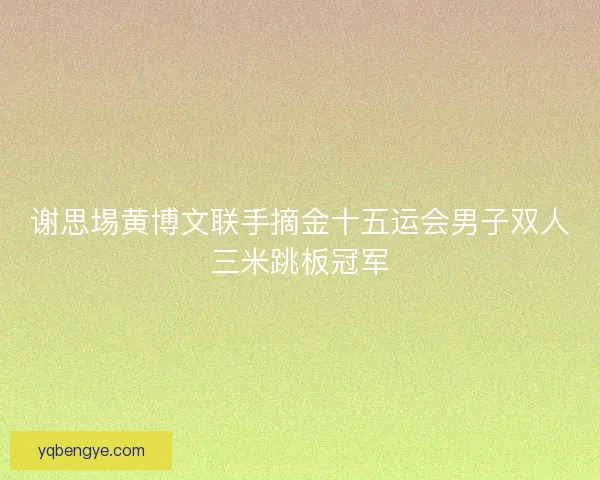 谢思埸黄博文联手摘金十五运会男子双人三米跳板冠军