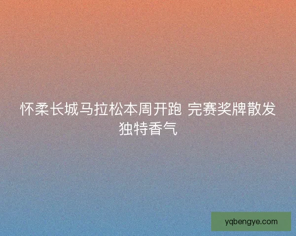 怀柔长城马拉松本周开跑 完赛奖牌散发独特香气